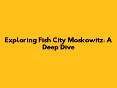 Exploring Fish City Moskowitz: A Deep Dive