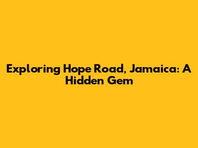Exploring Hope Road, Jamaica: A Hidden Gem