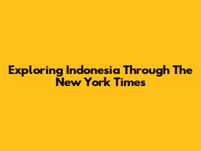 Exploring Indonesia Through The New York Times