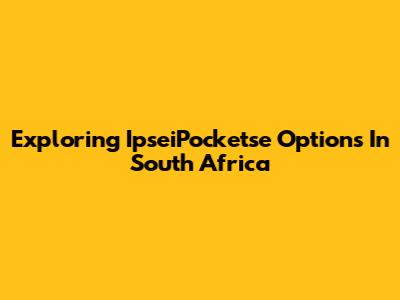 Exploring IpseiPocketse Options In South Africa