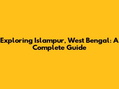 Exploring Islampur, West Bengal: A Complete Guide