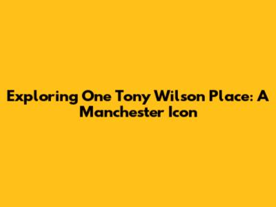 Exploring One Tony Wilson Place: A Manchester Icon