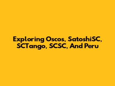 Exploring Oscos, SatoshiSC, SCTango, SCSC, And Peru