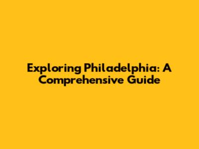 Exploring Philadelphia: A Comprehensive Guide