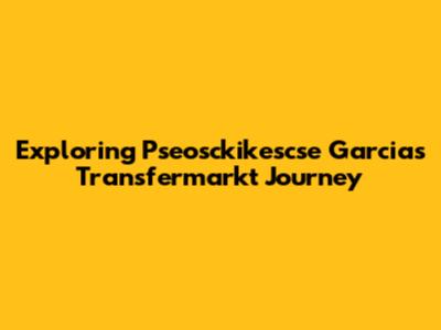 Exploring Pseosckikescse Garcia's Transfermarkt Journey