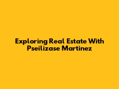 Exploring Real Estate With Pseilizase Martinez