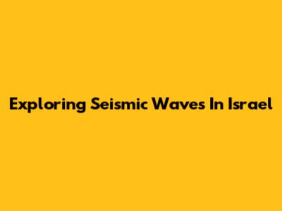Exploring Seismic Waves In Israel
