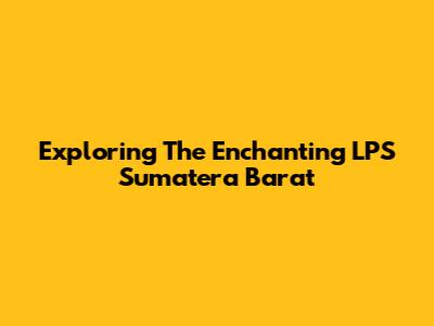 Exploring The Enchanting LPS Sumatera Barat