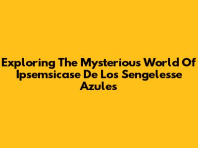 Exploring The Mysterious World Of 'Ipsemsicase De Los Sengelesse Azules'