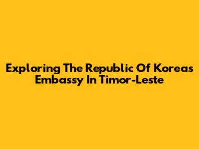 Exploring The Republic Of Korea's Embassy In Timor-Leste