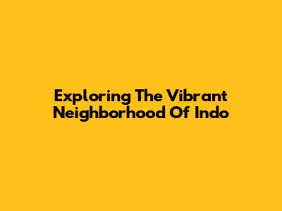 Exploring The Vibrant Neighborhood Of Indo