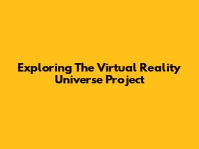 Exploring The Virtual Reality Universe Project