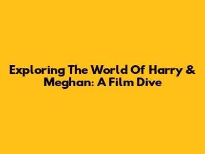 Exploring The World Of Harry & Meghan: A Film Dive