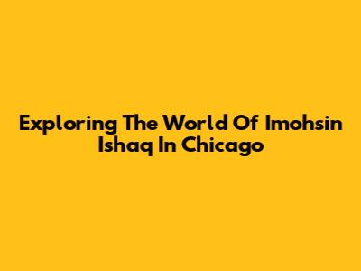 Exploring The World Of Imohsin Ishaq In Chicago