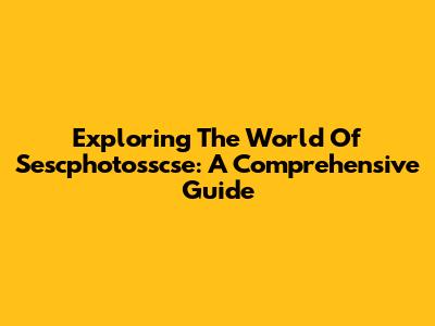Exploring The World Of Sescphotosscse: A Comprehensive Guide