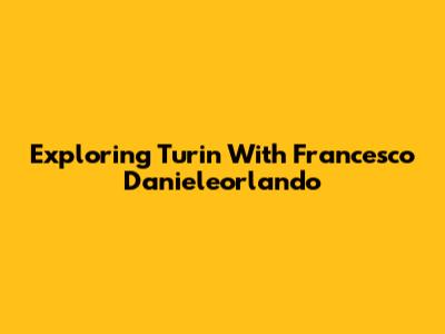 Exploring Turin With Francesco Danieleorlando