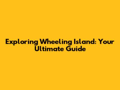 Exploring Wheeling Island: Your Ultimate Guide