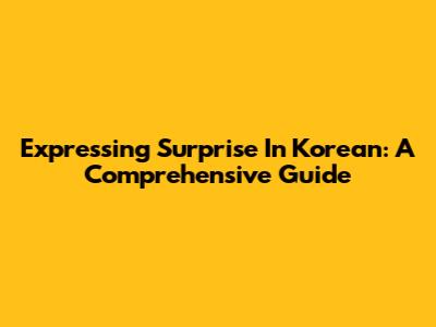Expressing Surprise In Korean: A Comprehensive Guide