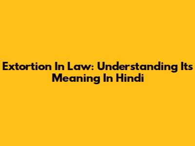 Extortion In Law: Understanding Its Meaning In Hindi