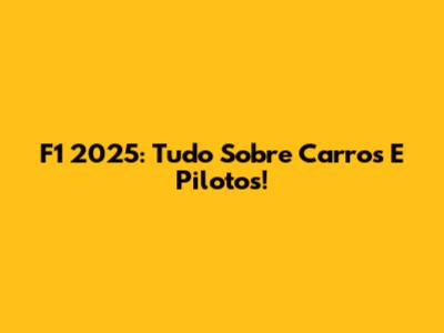F1 2025: Tudo Sobre Carros E Pilotos!