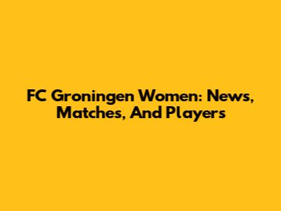 FC Groningen Women: News, Matches, And Players