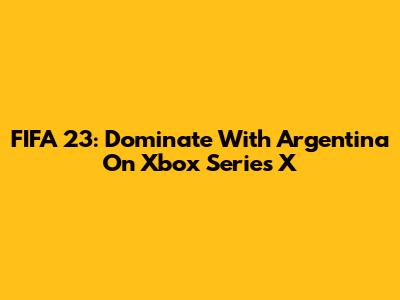 FIFA 23: Dominate With Argentina On Xbox Series X