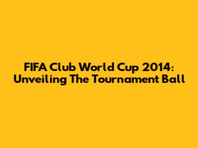 FIFA Club World Cup 2014: Unveiling The Tournament Ball