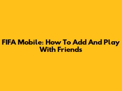 FIFA Mobile: How To Add And Play With Friends