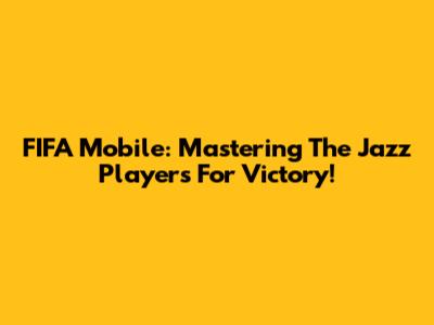 FIFA Mobile: Mastering The Jazz Players For Victory!