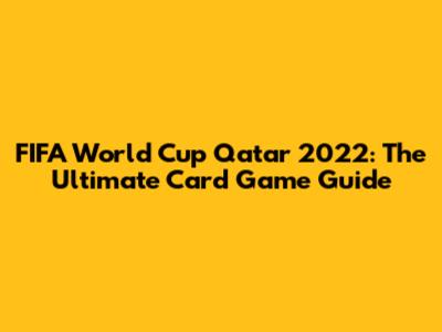 FIFA World Cup Qatar 2022: The Ultimate Card Game Guide