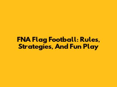 FNA Flag Football: Rules, Strategies, And Fun Play
