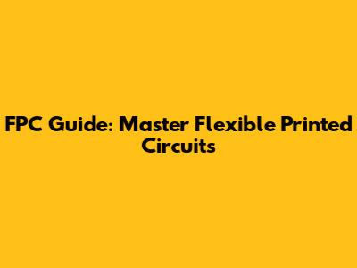 FPC Guide: Master Flexible Printed Circuits