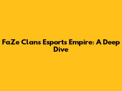 FaZe Clan's Esports Empire: A Deep Dive