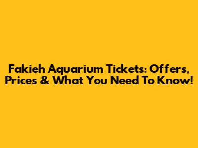 Fakieh Aquarium Tickets: Offers, Prices & What You Need To Know!