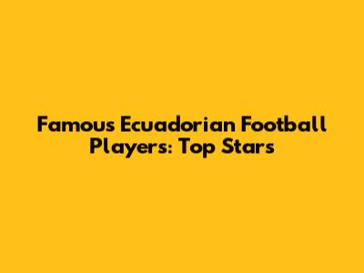 Famous Ecuadorian Football Players: Top Stars