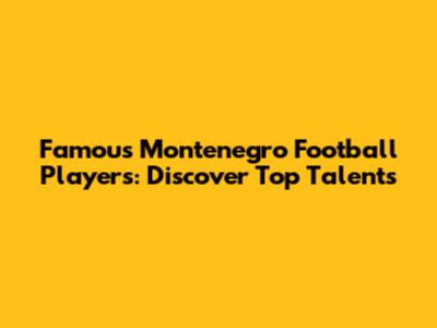 Famous Montenegro Football Players: Discover Top Talents