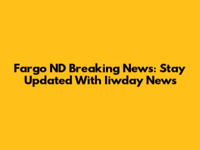 Fargo ND Breaking News: Stay Updated With Iiwday News