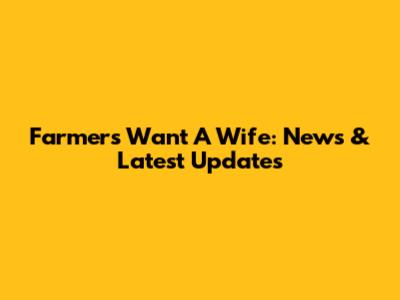 Farmers Want A Wife: News & Latest Updates