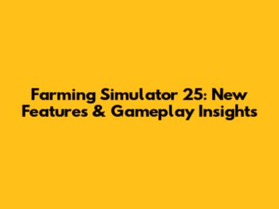 Farming Simulator 25: New Features & Gameplay Insights