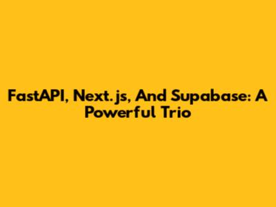 FastAPI, Next.js, And Supabase: A Powerful Trio