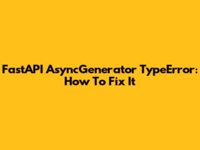 FastAPI AsyncGenerator TypeError: How To Fix It