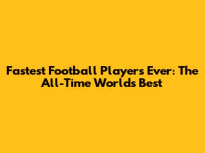 Fastest Football Players Ever: The All-Time World's Best