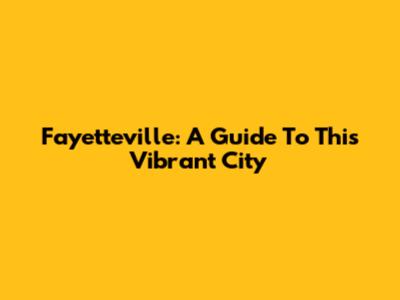 Fayetteville: A Guide To This Vibrant City