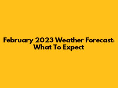 February 2023 Weather Forecast: What To Expect