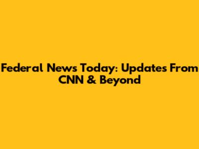Federal News Today: Updates From CNN & Beyond