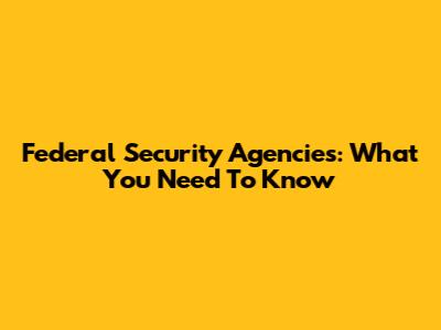 Federal Security Agencies: What You Need To Know