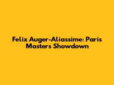 Felix Auger-Aliassime: Paris Masters Showdown