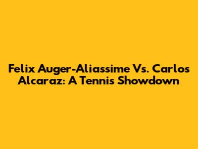 Felix Auger-Aliassime Vs. Carlos Alcaraz: A Tennis Showdown