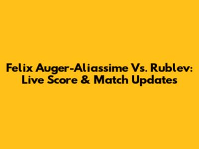 Felix Auger-Aliassime Vs. Rublev: Live Score & Match Updates