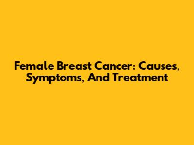 Female Breast Cancer: Causes, Symptoms, And Treatment
